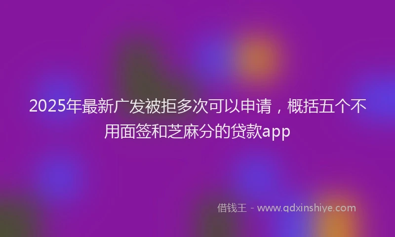 2025年最新广发被拒多次可以申请，概括五个不用面签和芝麻分的贷款app