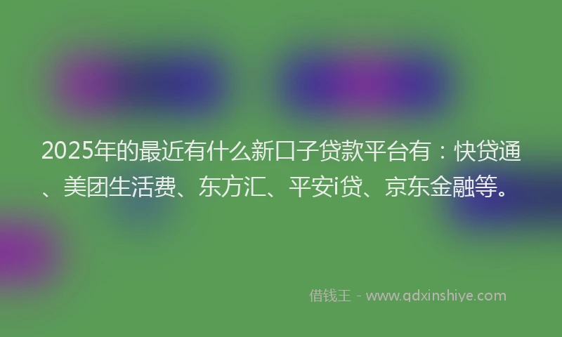 2025年的最近有什么新口子贷款平台有：快贷通、美团生活费、东方汇、平安i贷、京东金融等。