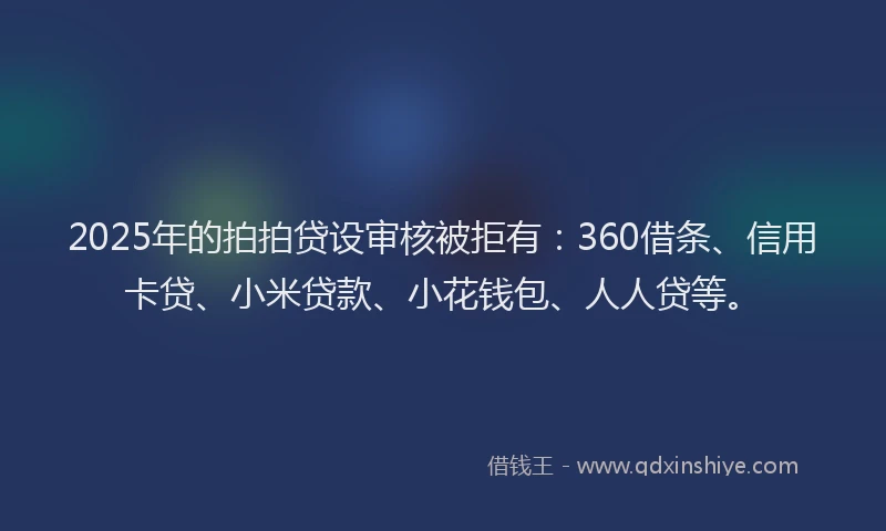 2025年的拍拍贷设审核被拒有：360借条、信用卡贷、小米贷款、小花钱包、人人贷等。