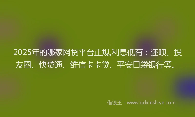 2025年的哪家网贷平台正规,利息低有：还呗、投友圈、快贷通、维信卡卡贷、平安口袋银行等。