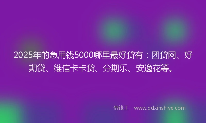 2025年的急用钱5000哪里最好贷有：团贷网、好期贷、维信卡卡贷、分期乐、安逸花等。