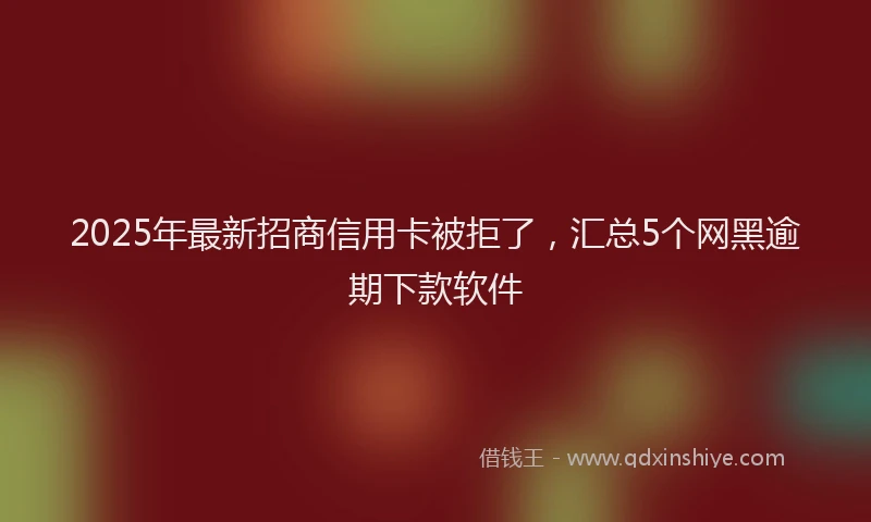 2025年最新招商信用卡被拒了，汇总5个网黑逾期下款软件