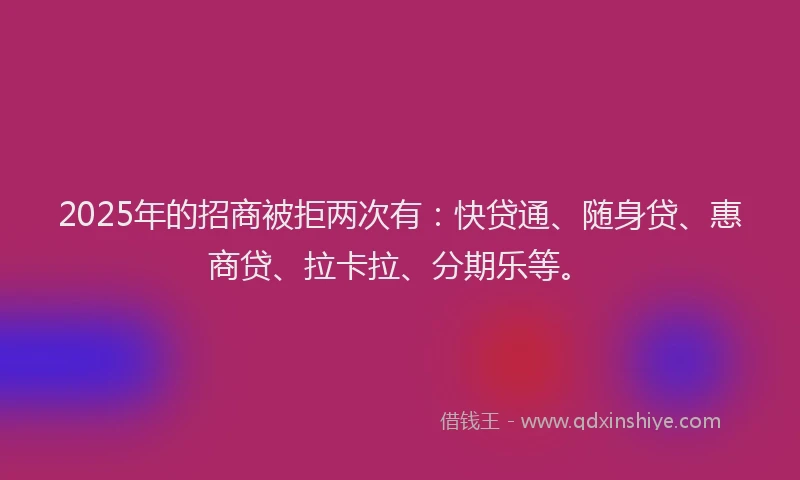 2025年的招商被拒两次有：快贷通、随身贷、惠商贷、拉卡拉、分期乐等。