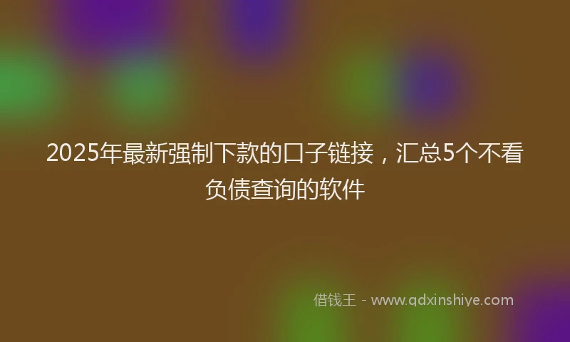 2025年最新强制下款的口子链接，汇总5个不看负债查询的软件
