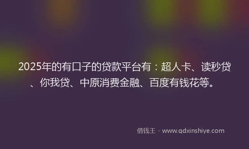 2025年的有口子的贷款平台有：超人卡、读秒贷、你我贷、中原消费金融、百度有钱花等。