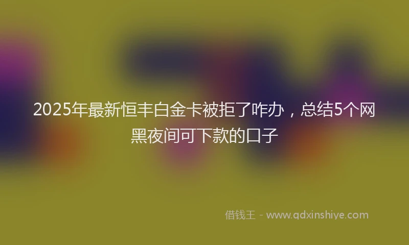 2025年最新恒丰白金卡被拒了咋办，总结5个网黑夜间可下款的口子