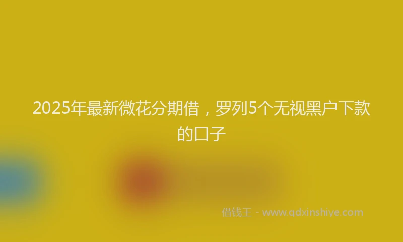 2025年最新微花分期借，罗列5个无视黑户下款的口子