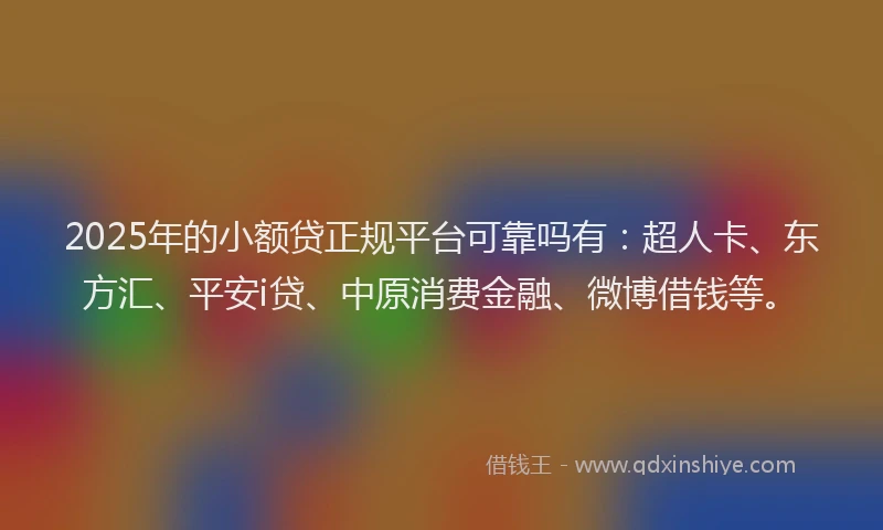 2025年的小额贷正规平台可靠吗有：超人卡、东方汇、平安i贷、中原消费金融、微博借钱等。