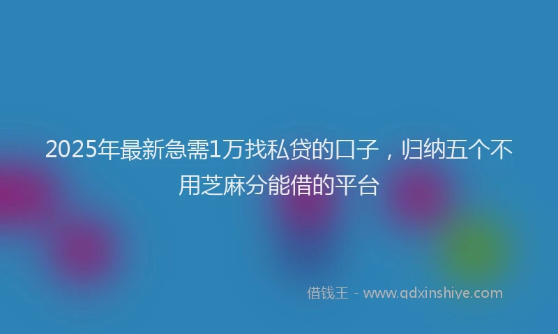 2025年最新急需1万找私贷的口子，归纳五个不用芝麻分能借的平台