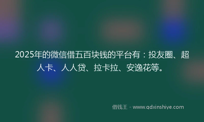 2025年的微信借五百块钱的平台有：投友圈、超人卡、人人贷、拉卡拉、安逸花等。
