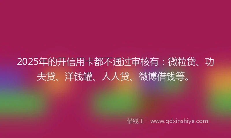 2025年的开信用卡都不通过审核有：微粒贷、功夫贷、洋钱罐、人人贷、微博借钱等。