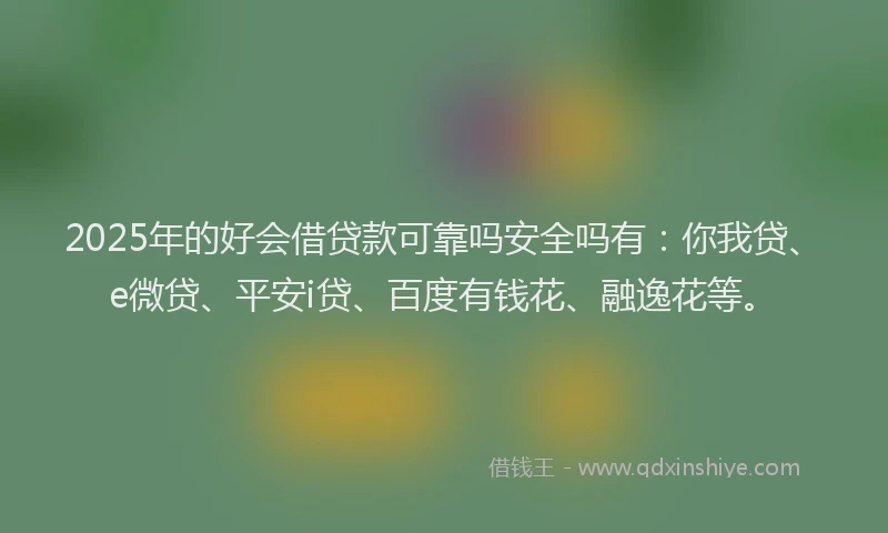 2025年的好会借贷款可靠吗安全吗有：你我贷、e微贷、平安i贷、百度有钱花、融逸花等。
