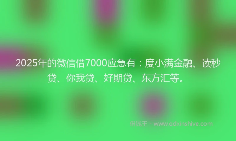 2025年的微信借7000应急有：度小满金融、读秒贷、你我贷、好期贷、东方汇等。