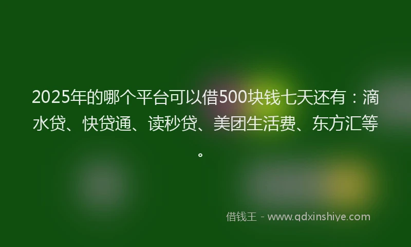 2025年的哪个平台可以借500块钱七天还有：滴水贷、快贷通、读秒贷、美团生活费、东方汇等。