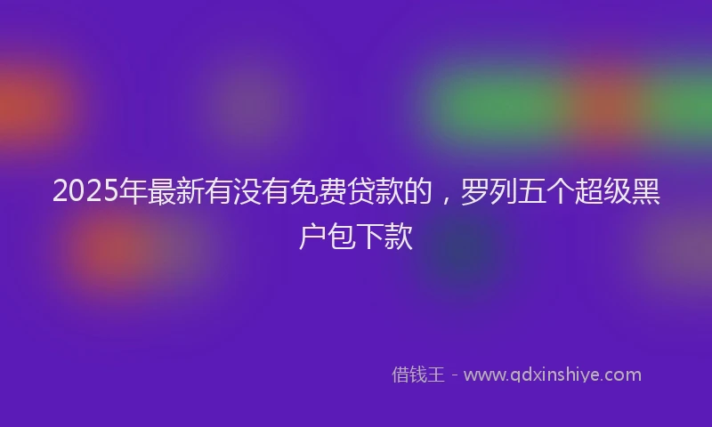 2025年最新有没有免费贷款的，罗列五个超级黑户包下款