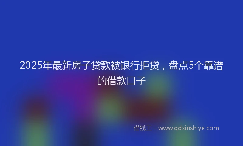 2025年最新房子贷款被银行拒贷，盘点5个靠谱的借款口子