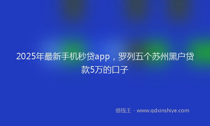 2025年最新手机秒贷app，罗列五个苏州黑户贷款5万的口子