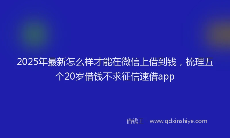 2025年最新怎么样才能在微信上借到钱，梳理五个20岁借钱不求征信速借app