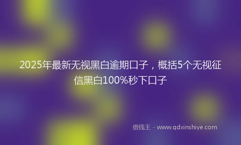 2025年最新无视黑白逾期口子，概括5个无视征信黑白100%秒下口子