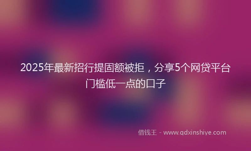 2025年最新招行提固额被拒，分享5个网贷平台门槛低一点的口子