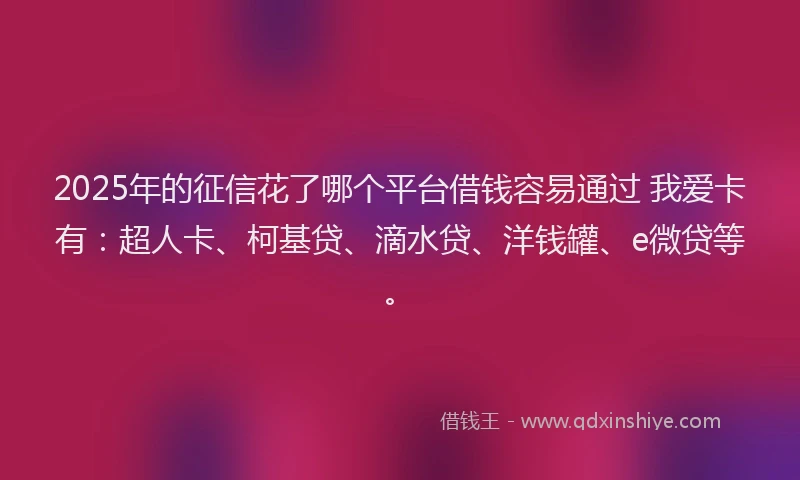 2025年的征信花了哪个平台借钱容易通过 我爱卡有：超人卡、柯基贷、滴水贷、洋钱罐、e微贷等。