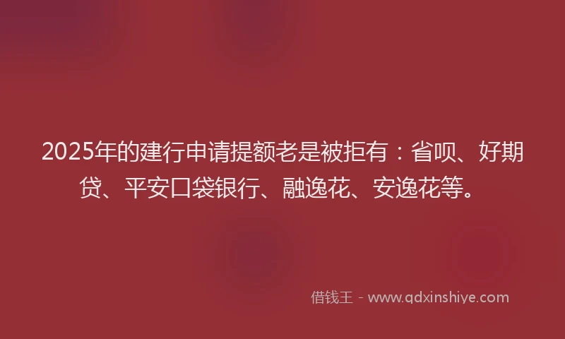 2025年的建行申请提额老是被拒有：省呗、好期贷、平安口袋银行、融逸花、安逸花等。