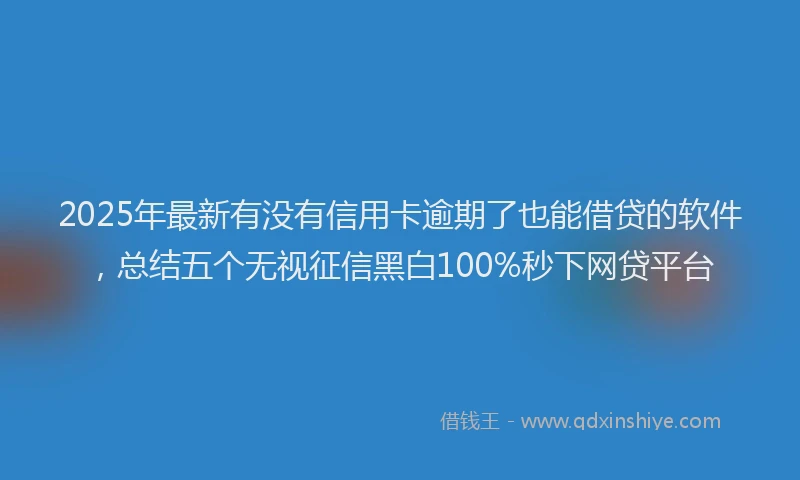 2025年最新有没有信用卡逾期了也能借贷的软件，总结五个无视征信黑白100%秒下网贷平台