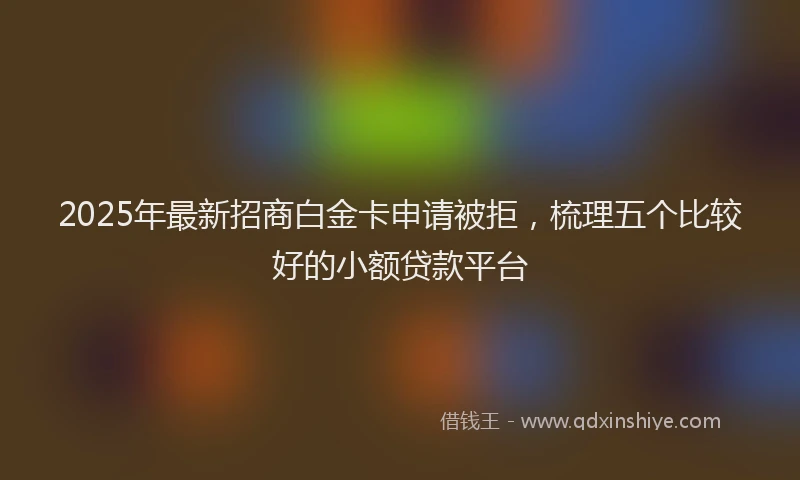 2025年最新招商白金卡申请被拒，梳理五个比较好的小额贷款平台