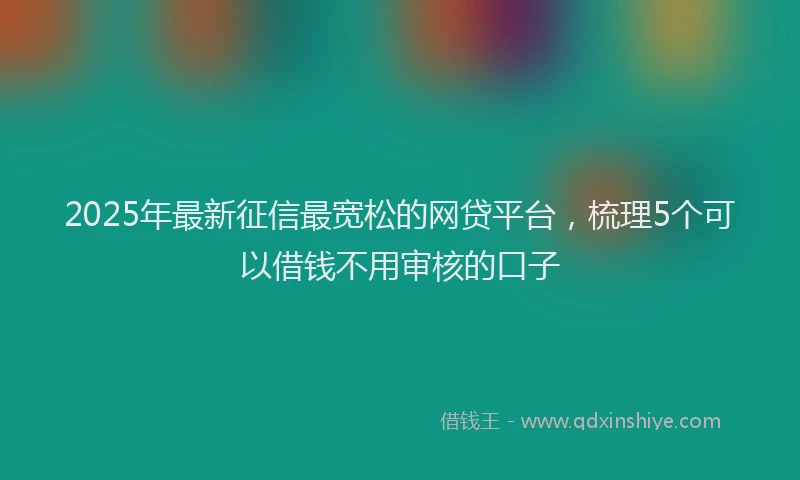 2025年最新征信最宽松的网贷平台，梳理5个可以借钱不用审核的口子