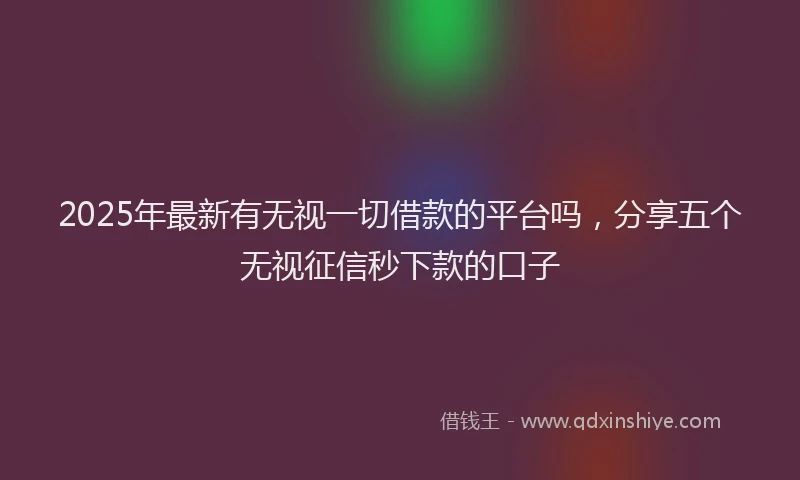 2025年最新有无视一切借款的平台吗，分享五个无视征信秒下款的口子