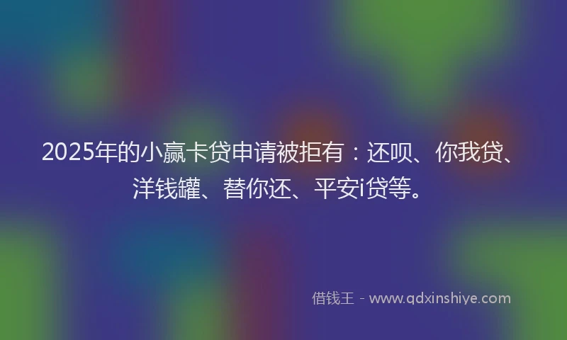 2025年的小赢卡贷申请被拒有：还呗、你我贷、洋钱罐、替你还、平安i贷等。