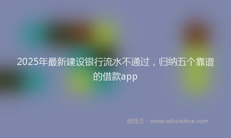 2025年最新建设银行流水不通过，归纳五个靠谱的借款app