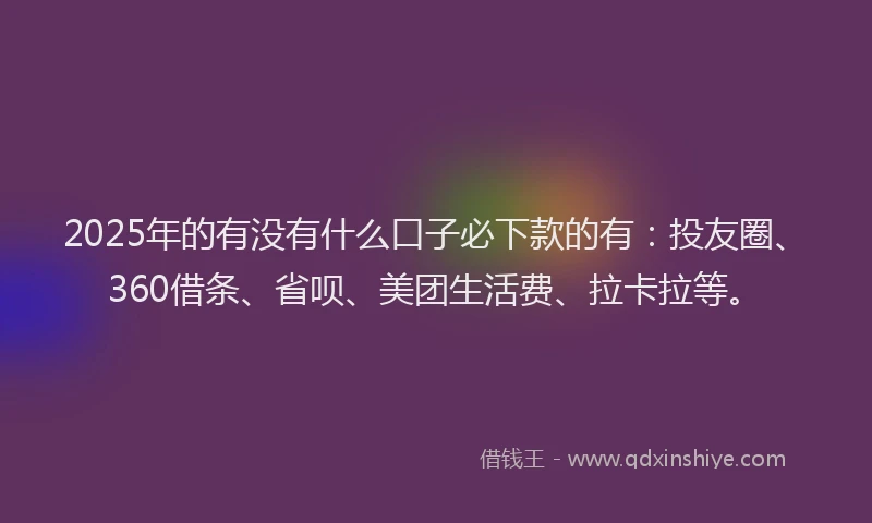 2025年的有没有什么口子必下款的有：投友圈、360借条、省呗、美团生活费、拉卡拉等。