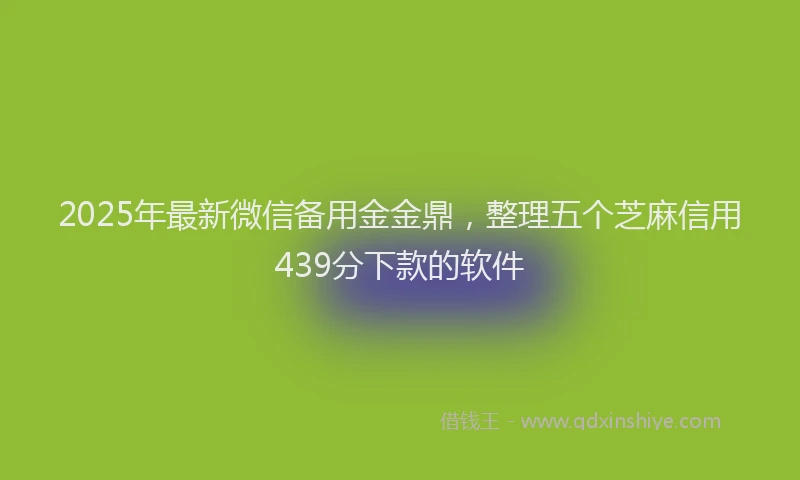 2025年最新微信备用金金鼎，整理五个芝麻信用439分下款的软件