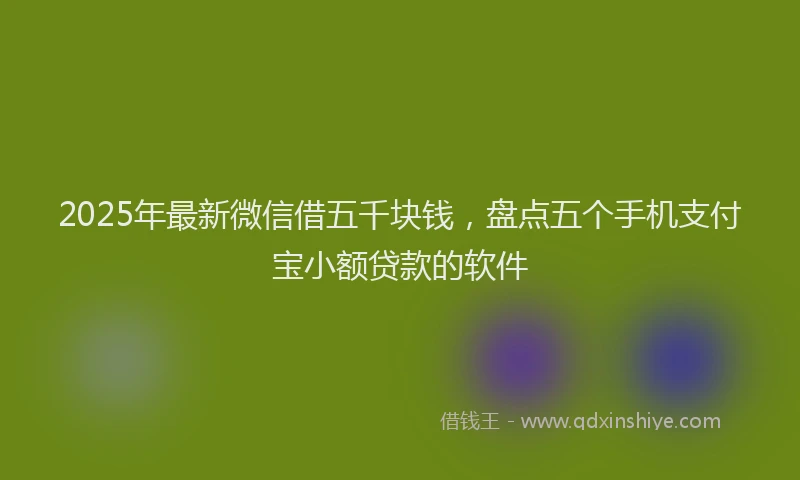 2025年最新微信借五千块钱，盘点五个手机支付宝小额贷款的软件