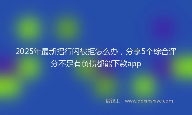 2025年最新招行闪被拒怎么办，分享5个综合评分不足有负债都能下款app