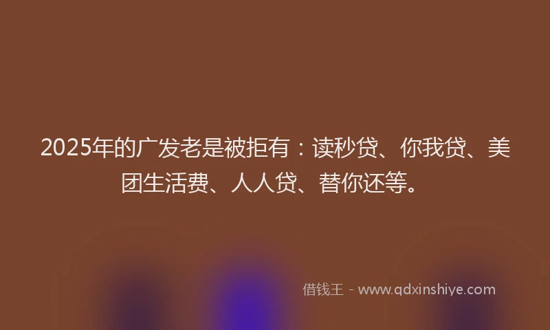 2025年的广发老是被拒有：读秒贷、你我贷、美团生活费、人人贷、替你还等。