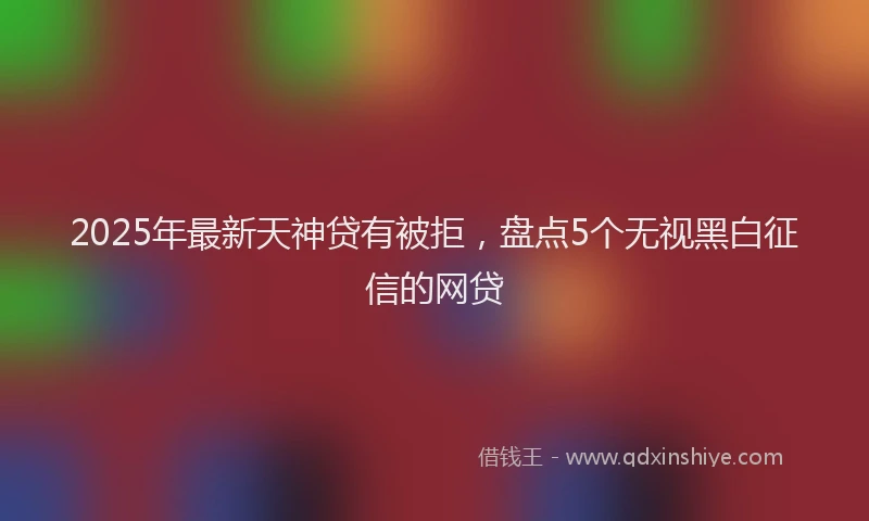 2025年最新天神贷有被拒，盘点5个无视黑白征信的网贷