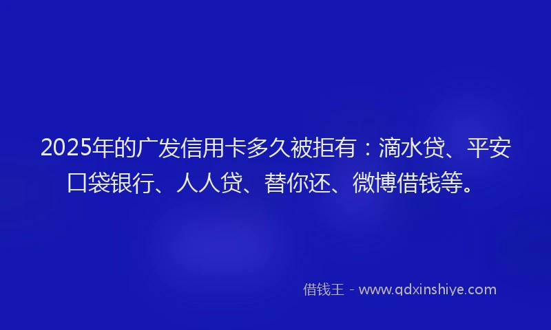 2025年的广发信用卡多久被拒有：滴水贷、平安口袋银行、人人贷、替你还、微博借钱等。