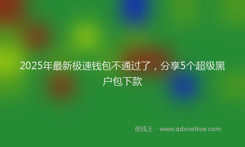 2025年最新极速钱包不通过了，分享5个超级黑户包下款