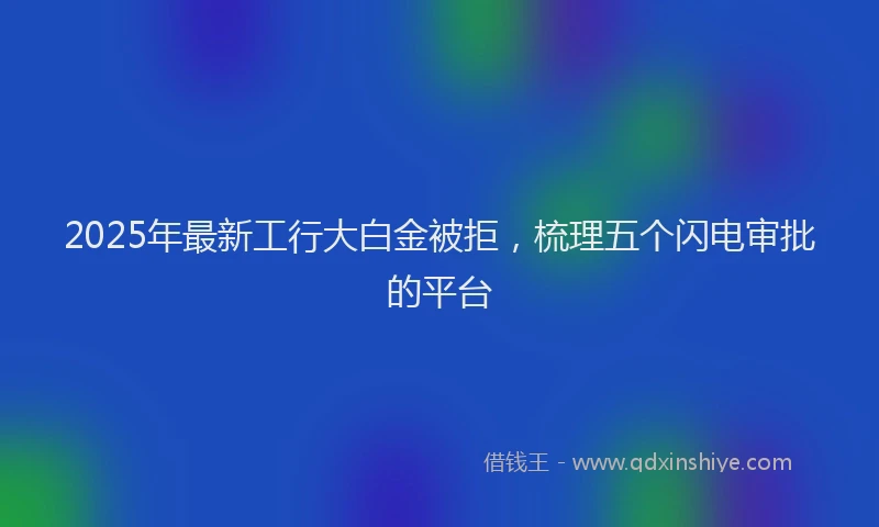 2025年最新工行大白金被拒，梳理五个闪电审批的平台