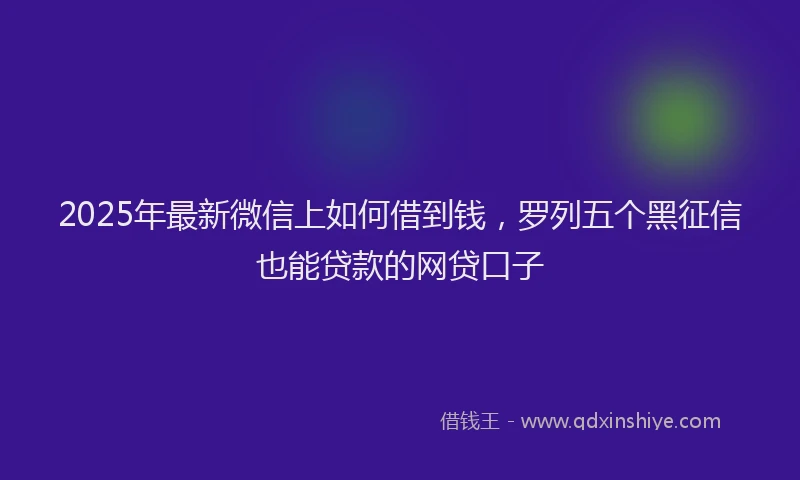 2025年最新微信上如何借到钱，罗列五个黑征信也能贷款的网贷口子