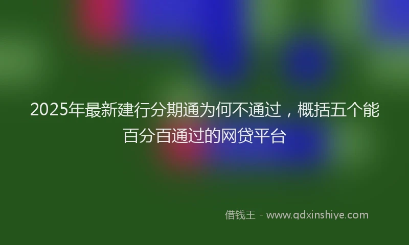 2025年最新建行分期通为何不通过，概括五个能百分百通过的网贷平台