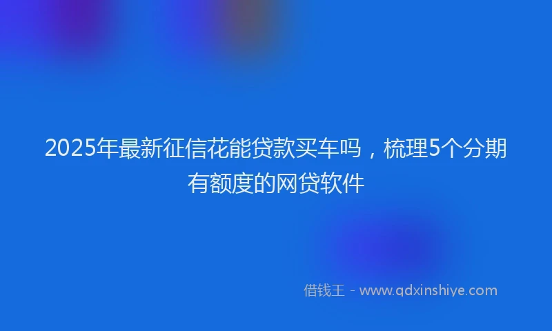 2025年最新征信花能贷款买车吗，梳理5个分期有额度的网贷软件