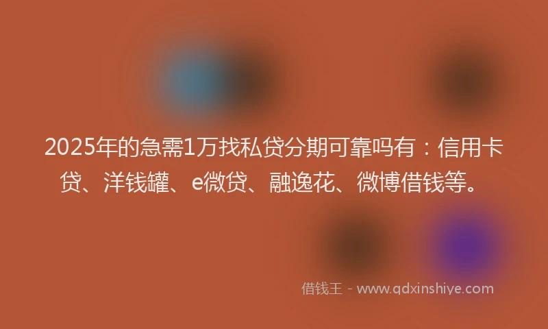2025年的急需1万找私贷分期可靠吗有：信用卡贷、洋钱罐、e微贷、融逸花、微博借钱等。