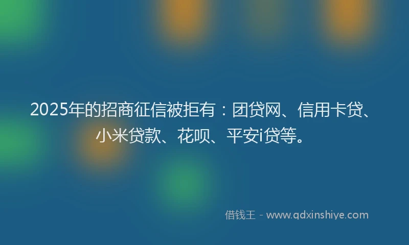 2025年的招商征信被拒有：团贷网、信用卡贷、小米贷款、花呗、平安i贷等。