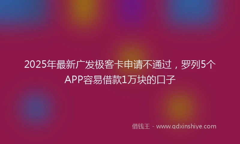 2025年最新广发极客卡申请不通过，罗列5个APP容易借款1万块的口子