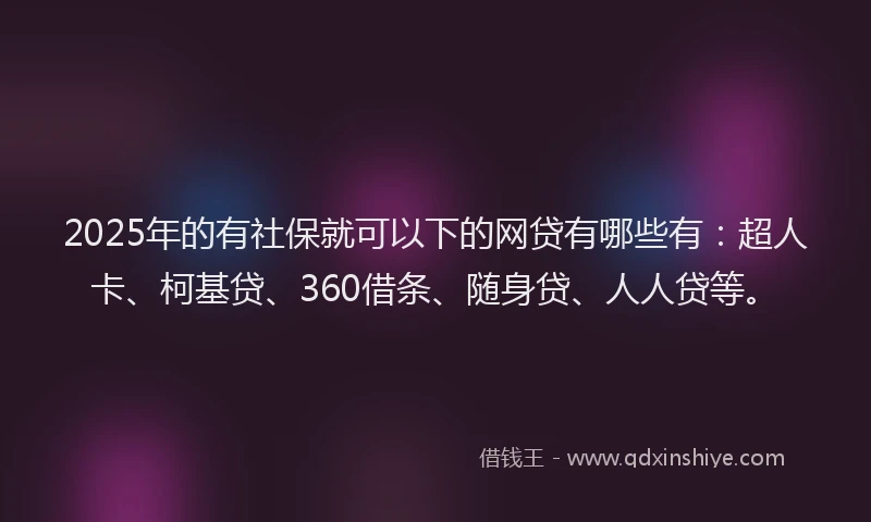 2025年的有社保就可以下的网贷有哪些有：超人卡、柯基贷、360借条、随身贷、人人贷等。