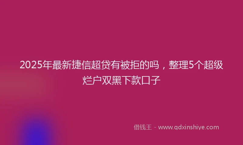 2025年最新捷信超贷有被拒的吗，整理5个超级烂户双黑下款口子