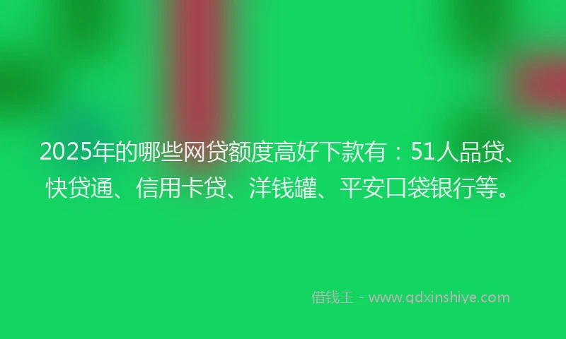 2025年的哪些网贷额度高好下款有：51人品贷、快贷通、信用卡贷、洋钱罐、平安口袋银行等。